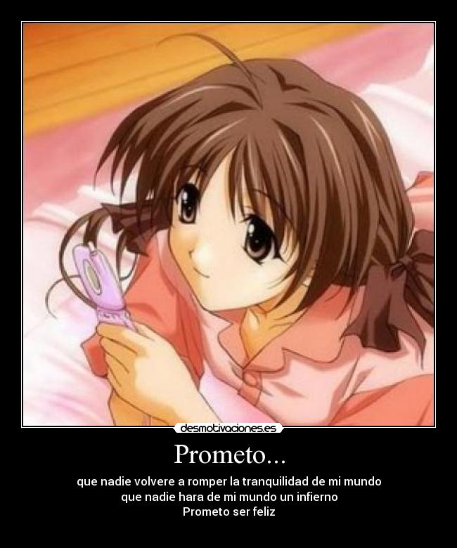 Prometo... - que nadie volvere a romper la tranquilidad de mi mundo
que nadie hara de mi mundo un infierno
Prometo ser feliz

