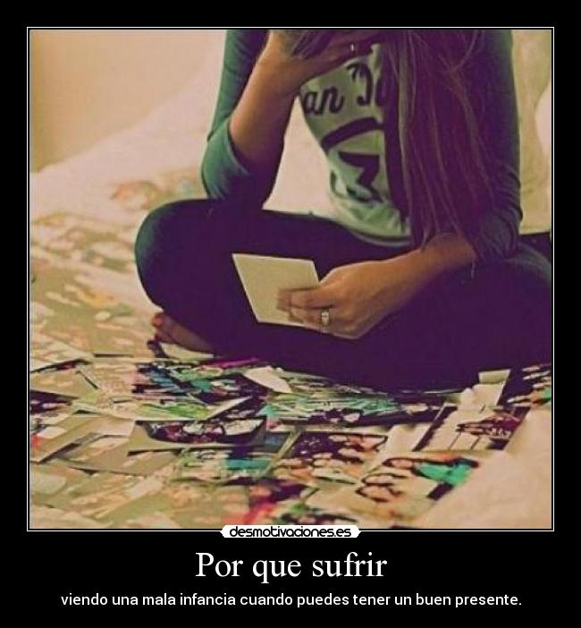 Por que sufrir - viendo una mala infancia cuando puedes tener un buen presente.