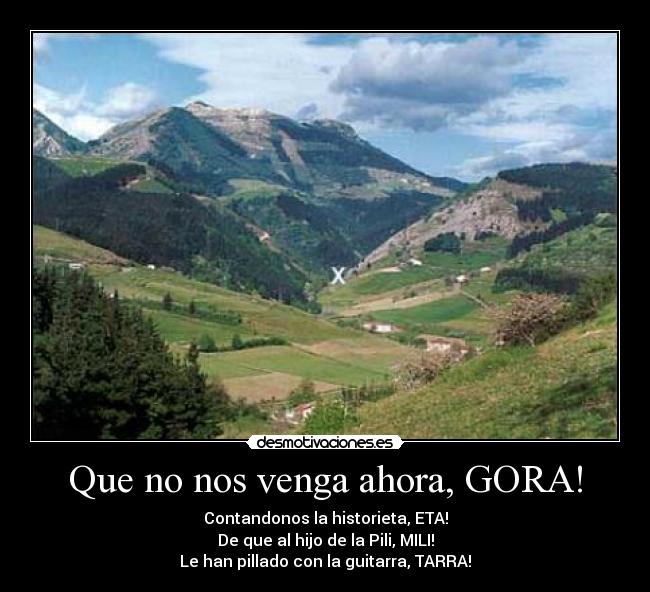 Que no nos venga ahora, GORA! - Contandonos la historieta, ETA!
De que al hijo de la Pili, MILI!
Le han pillado con la guitarra, TARRA!