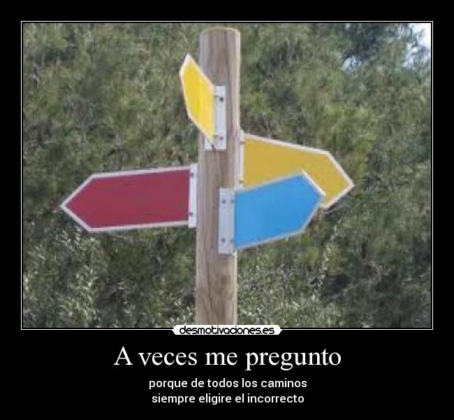 A veces me pregunto - porque de todos los caminos
siempre eligire el incorrecto