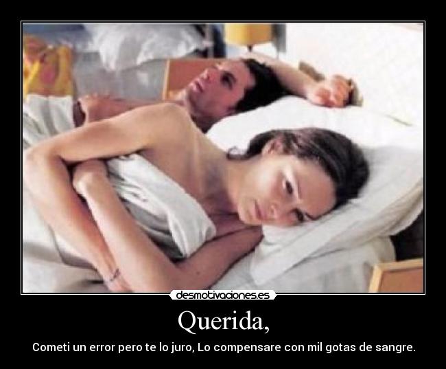 Querida, - Cometi un error pero te lo juro, Lo compensare con mil gotas de sangre.