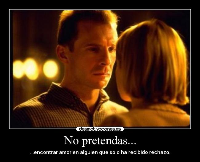 No pretendas... - ...encontrar amor en alguien que solo ha recibido rechazo.