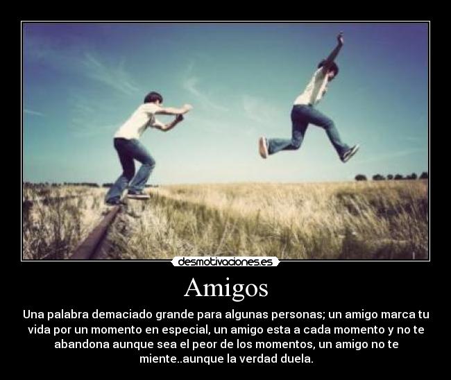 Amigos - Una palabra demaciado grande para algunas personas; un amigo marca tu
vida por un momento en especial, un amigo esta a cada momento y no te
abandona aunque sea el peor de los momentos, un amigo no te
miente..aunque la verdad duela.