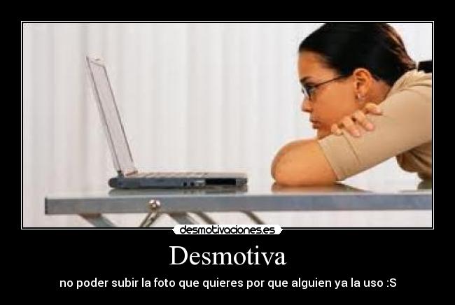 Desmotiva - no poder subir la foto que quieres por que alguien ya la uso :S