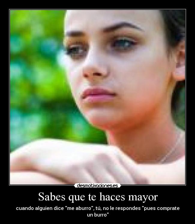 Sabes que te haces mayor - cuando alguien dice me aburro, tú, no le respondes pues comprate un burro