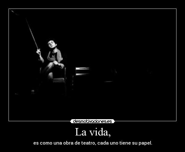 La vida, - es como una obra de teatro, cada uno tiene su papel.