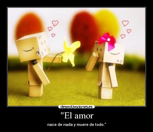 El amor - nace de nada y muere de todo.
