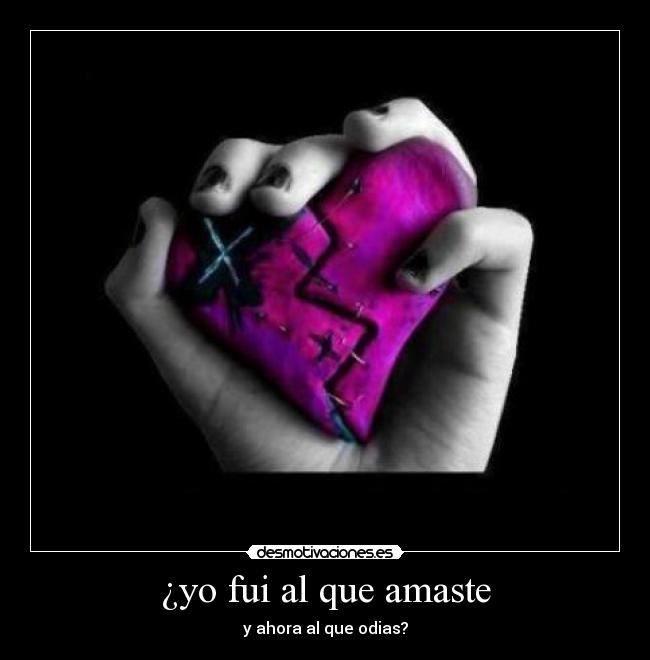 ¿yo fui al que amaste - y ahora al que odias?