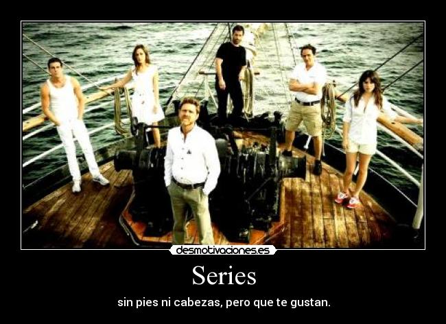 Series - sin pies ni cabezas, pero que te gustan.