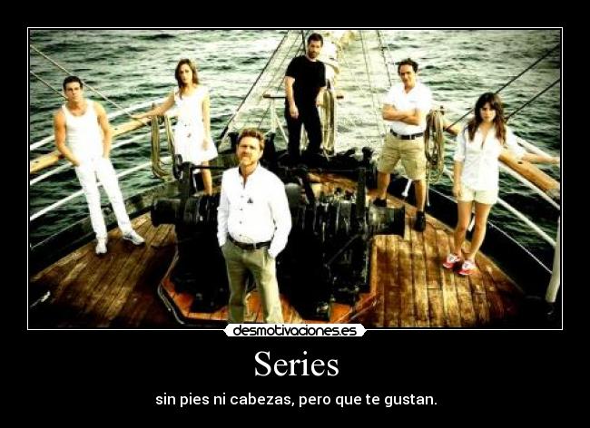 Series - sin pies ni cabezas, pero que te gustan.