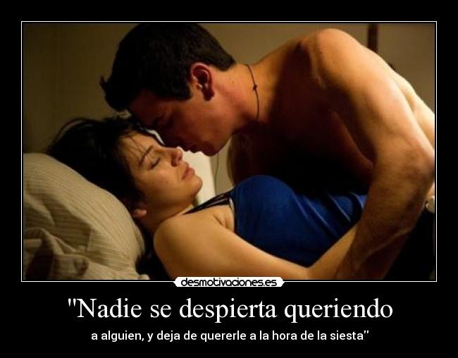 Nadie se despierta queriendo - a alguien, y deja de quererle a la hora de la siesta
