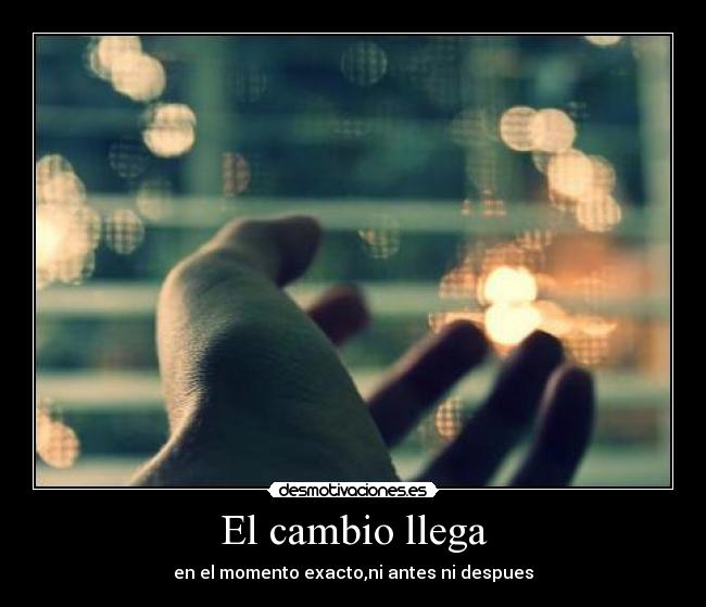 El cambio llega - en el momento exacto,ni antes ni despues