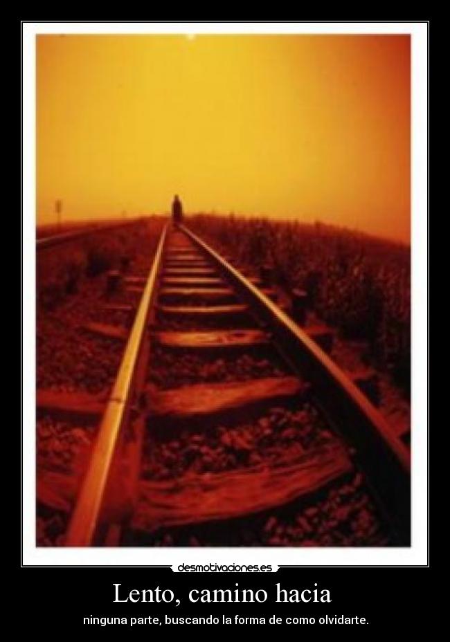 Lento, camino hacia - ninguna parte, buscando la forma de como olvidarte.
