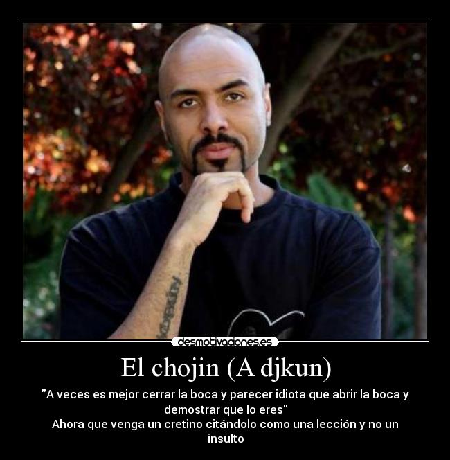 El chojin (A djkun) - A veces es mejor cerrar la boca y parecer idiota que abrir la boca y
demostrar que lo eres
Ahora que venga un cretino citándolo como una lección y no un
insulto
