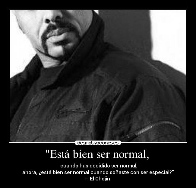 Está bien ser normal,  -  cuando has decidido ser normal,
 ahora, ¿está bien ser normal cuando soñaste con ser especial? 
-- El Chojin 