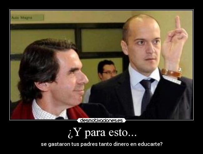 ¿Y para esto... - se gastaron tus padres tanto dinero en educarte?