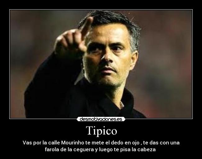 Tipico - Vas por la calle Mourinho te mete el dedo en ojo , te das con una
farola de la ceguera y luego te pisa la cabeza