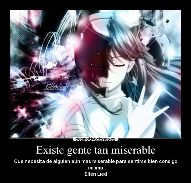 Existe gente tan miserable - Que necesita de alguien aún mas miserable para sentirse bien consigo misma
Elfen Lied