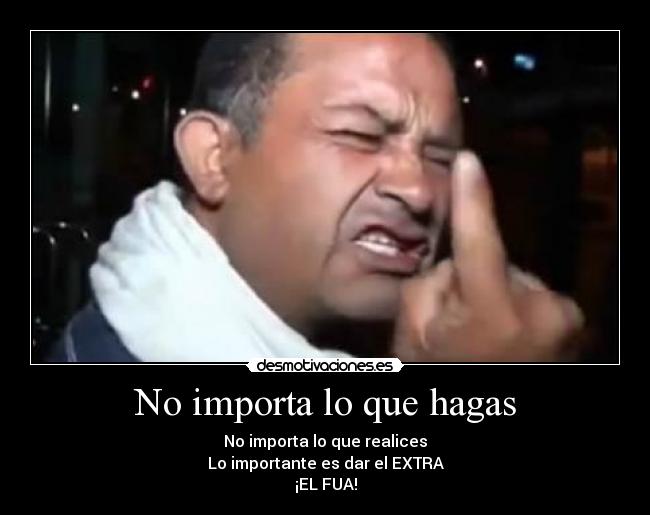 No importa lo que hagas - No importa lo que realices
Lo importante es dar el EXTRA
¡EL FUA!