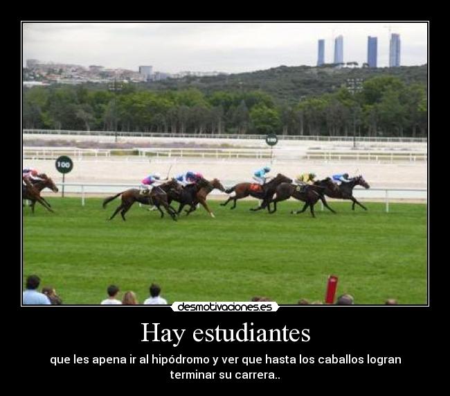 Hay estudiantes - que les apena ir al hipódromo y ver que hasta los caballos logran
terminar su carrera..