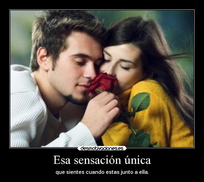 Esa sensación única - que sientes cuando estas junto a ella.