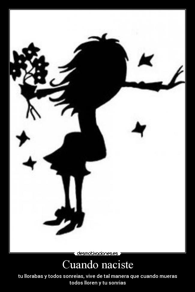 Cuando naciste - tu llorabas y todos sonreias, vive de tal manera que cuando mueras
todos lloren y tu sonrias