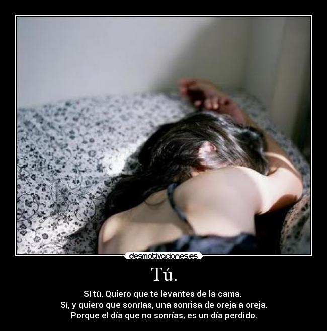 Tú. - Sí tú. Quiero que te levantes de la cama. 
Sí, y quiero que sonrías, una sonrisa de oreja a oreja.
Porque el día que no sonrías, es un día perdido.