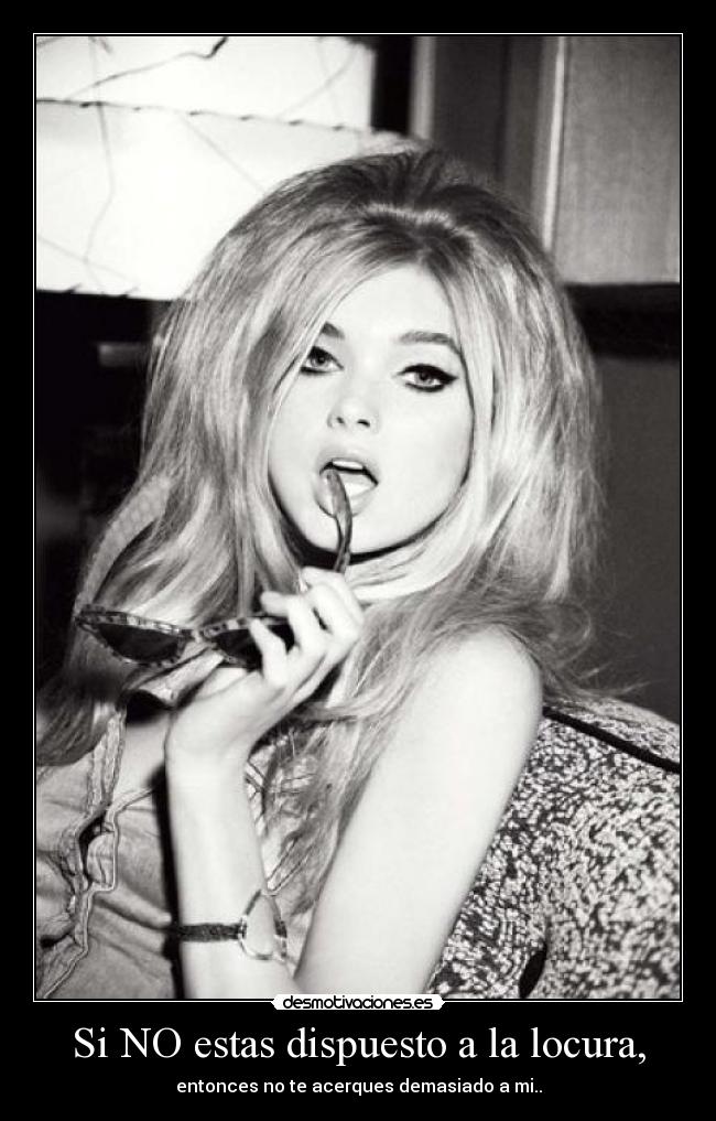 Si NO estas dispuesto a la locura, - entonces no te acerques demasiado a mi..