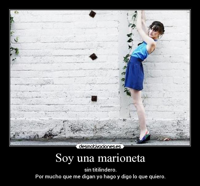 Soy una marioneta - sin titilindero.
Por mucho que me digan yo hago y digo lo que quiero.