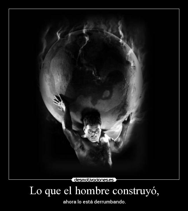 Lo que el hombre construyó, - ahora lo está derrumbando.