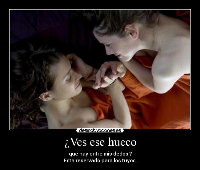 ¿Ves ese hueco - que hay entre mis dedos ?
Esta reservado para los tuyos.