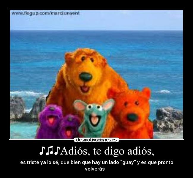 ♪♫♪Adiós, te digo adiós, - es triste ya lo sé, que bien que hay un lado guay y es que pronto volverás ♪♫♪