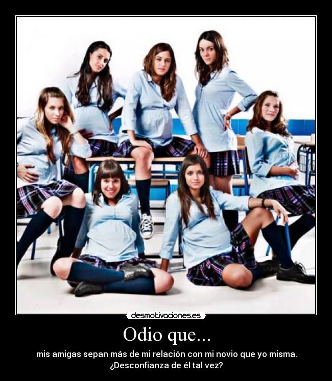 Odio que... - mis amigas sepan más de mi relación con mi novio que yo misma.
¿Desconfianza de él tal vez?