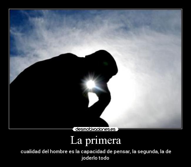 La primera - cualidad del hombre es la capacidad de pensar, la segunda, la de joderlo todo