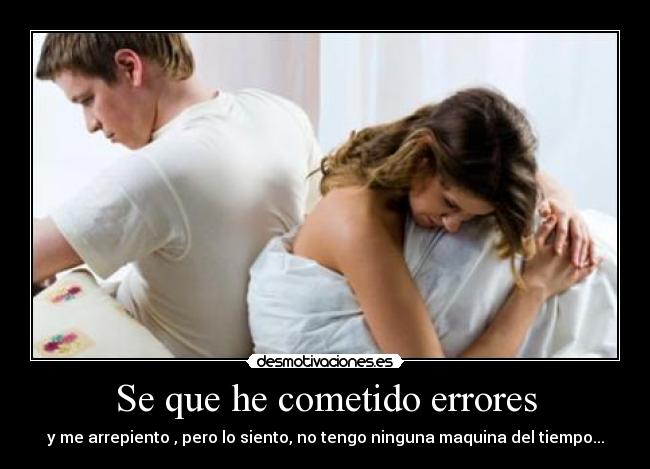 Se que he cometido errores - y me arrepiento , pero lo siento, no tengo ninguna maquina del tiempo...