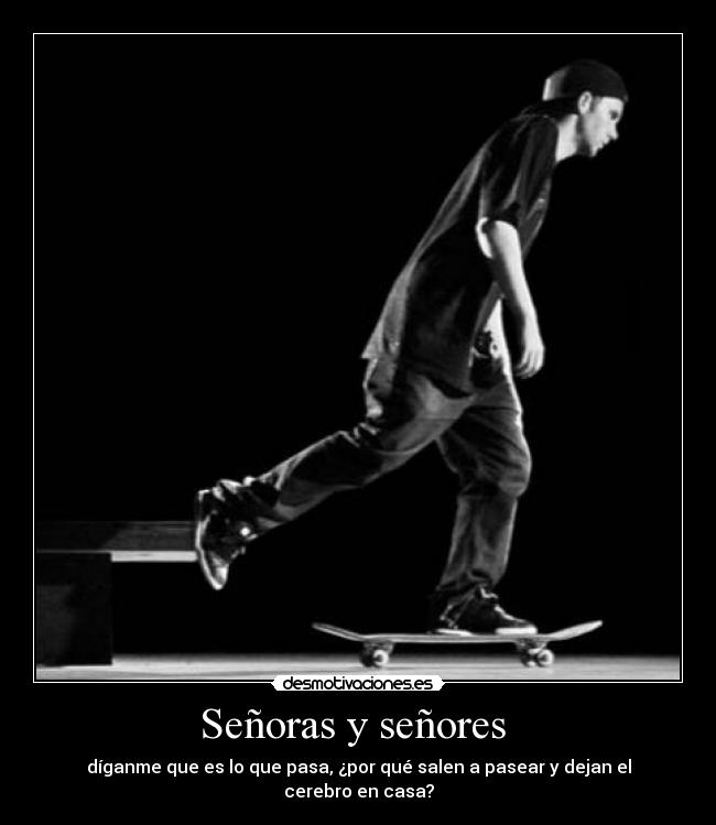 Señoras y señores  - díganme que es lo que pasa, ¿por qué salen a pasear y dejan el cerebro en casa?