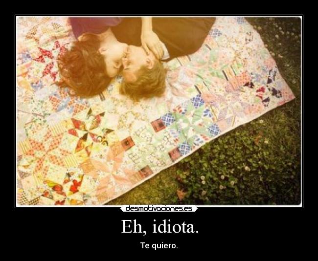 Eh, idiota. - Te quiero.
