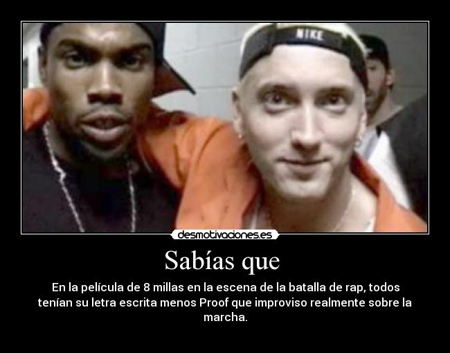 Sabías que  - En la película de 8 millas en la escena de la batalla de rap, todos
tenían su letra escrita menos Proof que improviso realmente sobre la
marcha.

