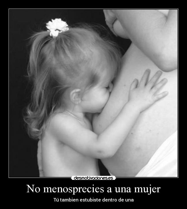 No menosprecies a una mujer - Tú tambien estubiste dentro de una