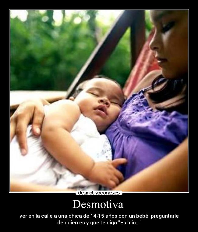 Desmotiva - ver en la calle a una chica de 14-15 años con un bebé, preguntarle
de quién es y que te diga Es mio...