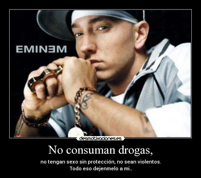 No consuman drogas, - no tengan sexo sin protección, no sean violentos.
Todo eso dejenmelo a mi..
