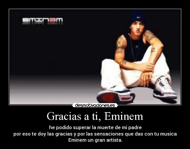 Gracias a ti, Eminem - he podido superar la muerte de mi padre
por eso te doy las gracias y por las sensaciones que das con tu musica
Eminem un gran artista.