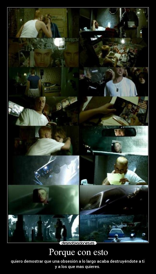 Porque con esto - quiero demostrar que una obsesión a lo largo acaba destruyéndote a ti 
y a los que mas quieres. 