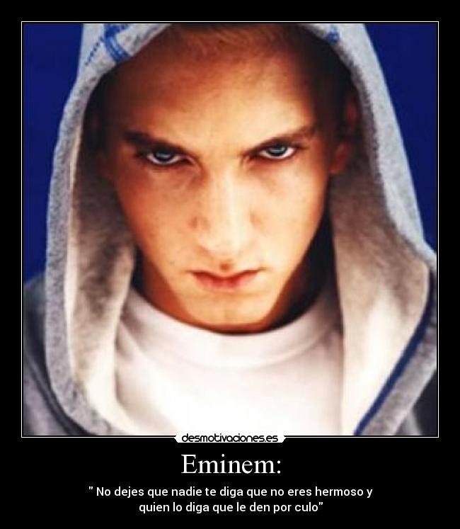 Eminem: - No dejes que nadie te diga que no eres hermoso y
quien lo diga que le den por culo