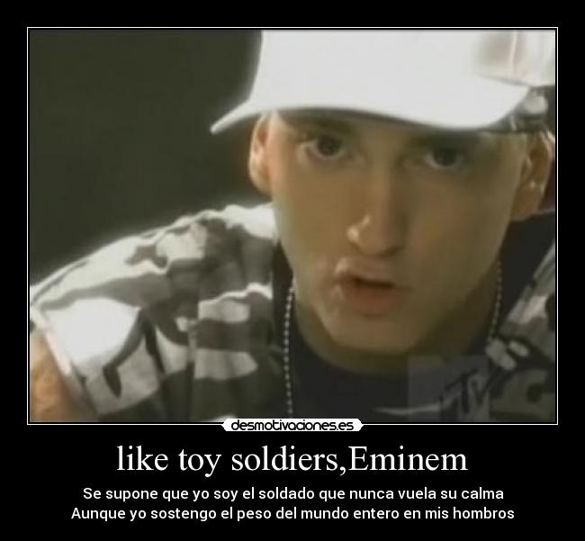 like toy soldiers,Eminem - Se supone que yo soy el soldado que nunca vuela su calma
Aunque yo sostengo el peso del mundo entero en mis hombros