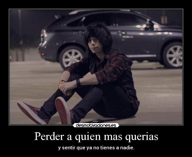 Perder a quien mas querias - y sentir que ya no tienes a nadie.