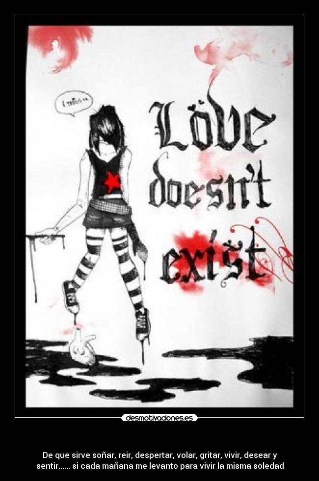  - De que sirve soñar, reir, despertar, volar, gritar, vivir, desear y
sentir...... si cada mañana me levanto para vivir la misma soledad