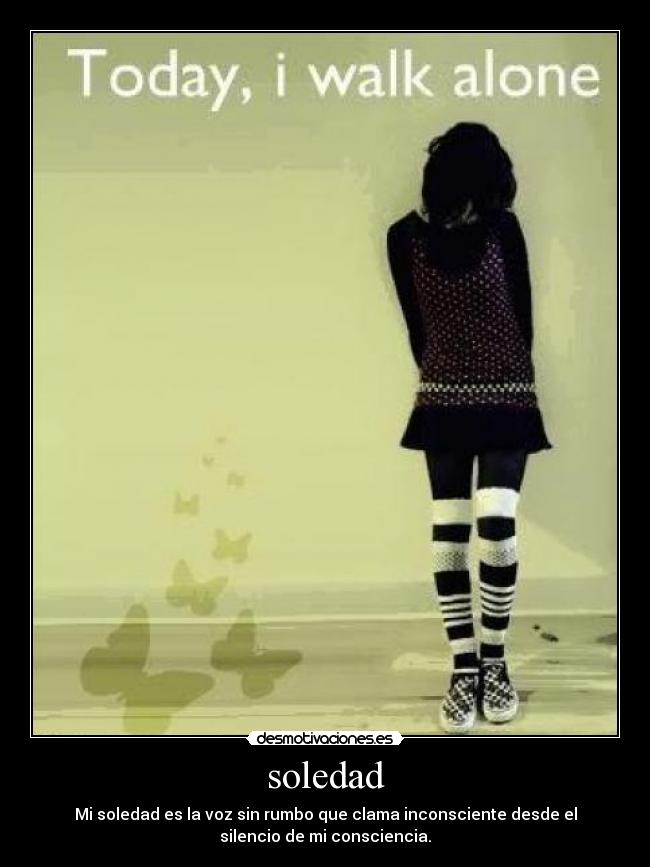 soledad - Mi soledad es la voz sin rumbo que clama inconsciente desde el
silencio de mi consciencia.