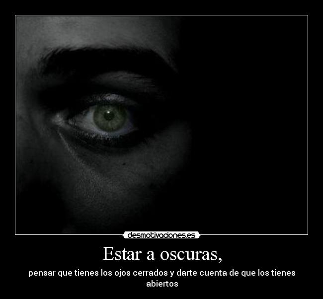 Estar a oscuras, - pensar que tienes los ojos cerrados y darte cuenta de que los tienes abiertos
