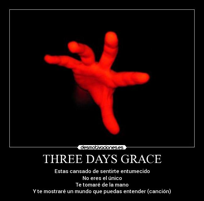 THREE DAYS GRACE - Estas cansado de sentirte entumecido
No eres el único
Te tomaré de la mano
Y te mostraré un mundo que puedas entender (canción)